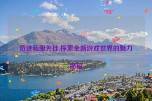 奇迹私服外挂,探索全新游戏世界的魅力秘籍