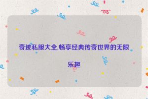 奇迹私服大全,畅享经典传奇世界的无限乐趣