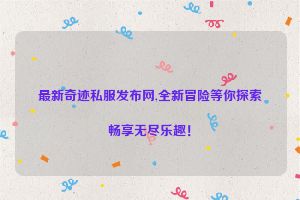 最新奇迹私服发布网,全新冒险等你探索畅享无尽乐趣！