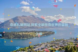 奇迹私服网站,探索全新传奇世界的冒险之旅