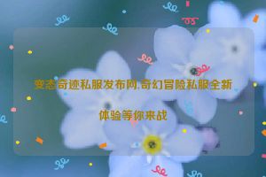 变态奇迹私服发布网,奇幻冒险私服全新体验等你来战