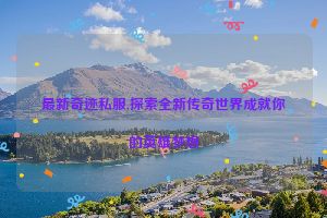 最新奇迹私服,探索全新传奇世界成就你的英雄梦想