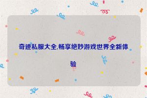 奇迹私服大全,畅享绝妙游戏世界全新体验