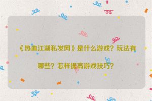 《热血江湖私发网》是什么游戏？玩法有哪些？怎样提高游戏技巧？