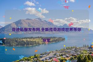 奇迹私服发布网,全新传奇游戏世界等你探索