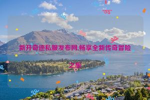 新开奇迹私服发布网,畅享全新传奇冒险之旅