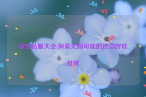 奇迹私服大全,探索无限可能的传奇游戏世界