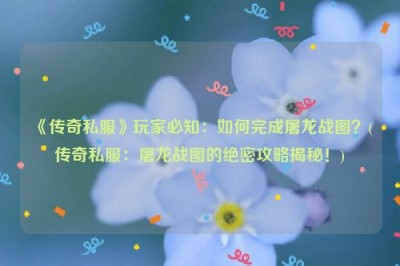 《传奇私服》玩家必知：如何完成屠龙战图？(传奇私服：屠龙战图的绝密攻略揭秘！)