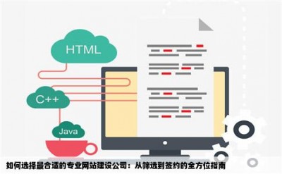 如何选择最合适的专业网站建设公司：从筛选到签约的全方位指南