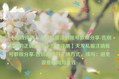 【游戏评测】天龙私服注销账号教程分享-告别游戏的正确方式(【游戏评测】天龙私服注销账号教程分享-告别游戏的正确方式，续写：避免浪费时间与金钱)