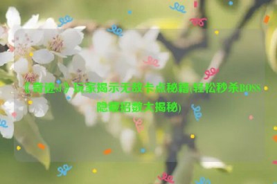 《奇迹sf》玩家揭示无敌卡点秘籍(轻松秒杀BOSS隐藏招数大揭秘)