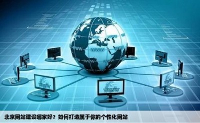 北京网站建设哪家好？如何打造属于你的个性化网站