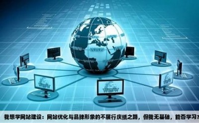 我想学网站建设：网站优化与品牌形象的不展行庆纸之路，但我无基础，能否学习？