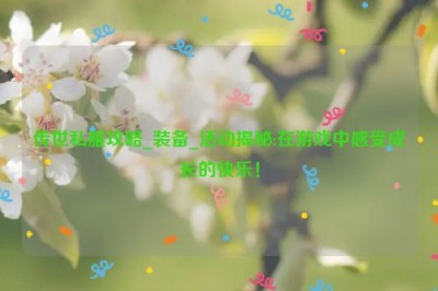 传世私服攻略_装备_活动揭秘:在游戏中感受成长的快乐！