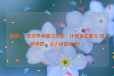 传奇sf：重击黄金屠龙攻略，让你轻松通关(超越极限，成为终极战神！)