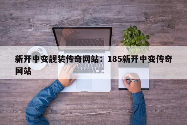 新开中变靓装传奇网站：185新开中变传奇网站