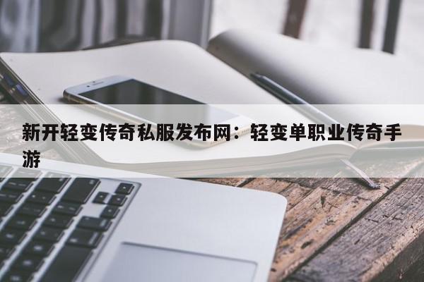 新开轻变传奇私服发布网：轻变单职业传奇手游