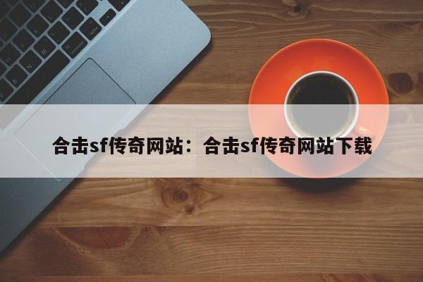 合击sf传奇网站：合击sf传奇网站下载