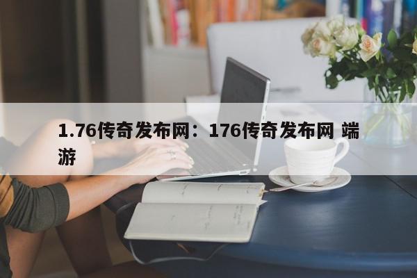 1.76传奇发布网：176传奇发布网 端游