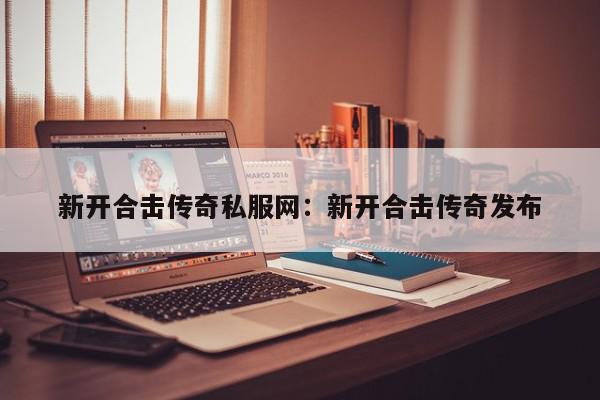 新开合击传奇私服网：新开合击传奇发布