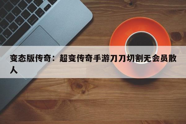 变态版传奇：超变传奇手游刀刀切割无会员散人