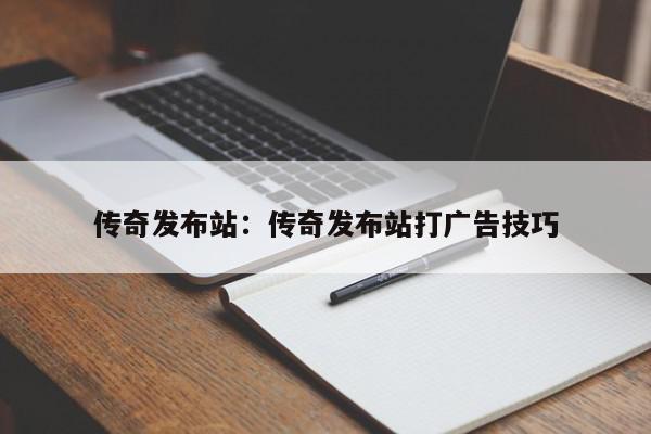 传奇发布站：传奇发布站打广告技巧