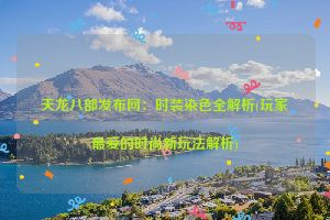 天龙八部发布网：时装染色全解析(玩家最爱的时尚新玩法解析)