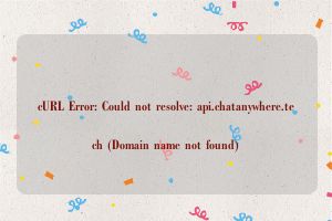 cURL Error: Could not resolve: api.chatanywhere.tech (Domain name not found)