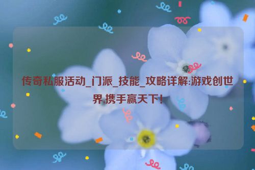 传奇私服活动_门派_技能_攻略详解:游戏创世界,携手赢天下！