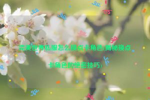 完美世界私服怎么换点卡角色(揭秘换点卡角色的绝密技巧)