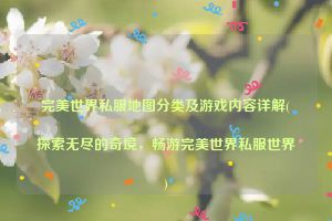 完美世界私服地图分类及游戏内容详解(探索无尽的奇境，畅游完美世界私服世界)