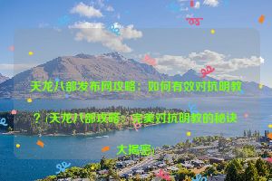 天龙八部发布网攻略：如何有效对抗明教？(天龙八部攻略：完美对抗明教的秘诀大揭密)