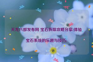 天龙八部发布网 宝石拆除攻略分享(体验宝石系统的乐趣与技巧)