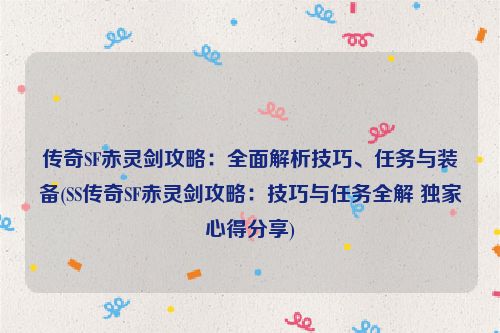 传奇SF赤灵剑攻略：全面解析技巧、任务与装备(SS传奇SF赤灵剑攻略：技巧与任务全解 独家心得分享)