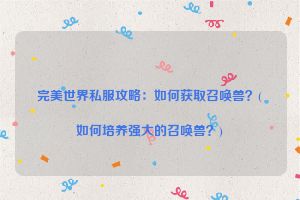 完美世界私服攻略：如何获取召唤兽？(如何培养强大的召唤兽？)