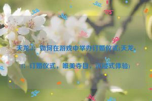 天龙sf：如何在游戏中举办订婚仪式(天龙sf：订婚仪式，唯美夺目，沉浸式体验)