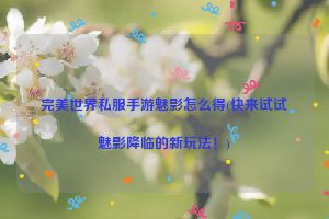 完美世界私服手游魅影怎么得(快来试试魅影降临的新玩法！)