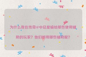 为什么我在传奇SF中总是输给那些使用辅助的玩家？他们都用哪些辅助呢？