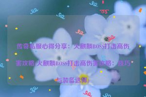 传奇私服心得分享：火麒麟BOSS打击高伤害攻略(火麒麟BOSS打击高伤害攻略：技巧与装备选择)