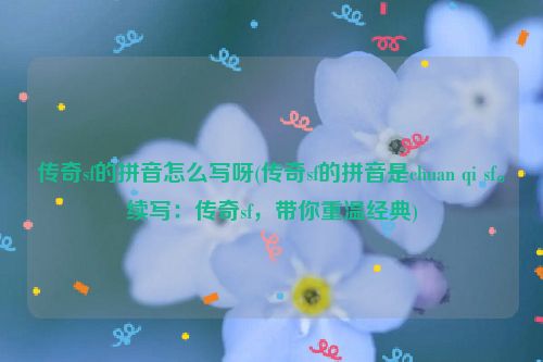 传奇sf的拼音怎么写呀(传奇sf的拼音是chuan qi sf。续写：传奇sf，带你重温经典)