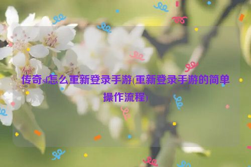 传奇sf怎么重新登录手游(重新登录手游的简单操作流程)