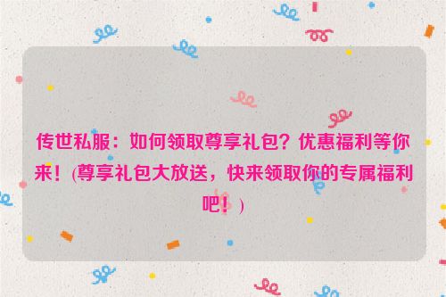 传世私服：如何领取尊享礼包？优惠福利等你来！(尊享礼包大放送，快来领取你的专属福利吧！)