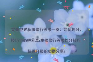 完美世界私服修行等级一览：如何划分、技巧与心得分享(掌握修行等级划分技巧 快速升级的心得分享)