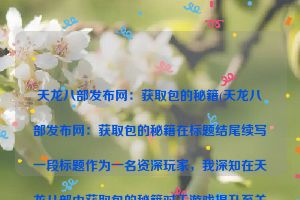 天龙八部发布网：获取包的秘籍(天龙八部发布网：获取包的秘籍在标题结尾续写一段标题作为一名资深玩家，我深知在天龙八部中获取包的秘籍对于游戏提升至关重要。在游戏中，玩家可以通过完成游戏内的特定任务、挑战副本、参与活动等方式获取各种宝箱、礼包等丰厚奖励。值得注意的是，在获取包的过程中，玩家要注意避免使用非法途径获取，以免触犯游戏规定。同时，在游戏中要注重提升自身实力，通过不断挑战和积累经验来获取更多的宝藏。)