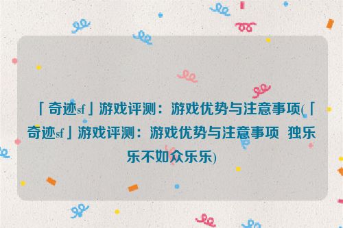 「奇迹sf」游戏评测：游戏优势与注意事项(「奇迹sf」游戏评测：游戏优势与注意事项  独乐乐不如众乐乐)